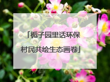 栀子园里话环保 村民共绘生态画卷