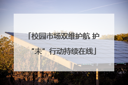 校园市场双维护航 护“未”行动持续在线
