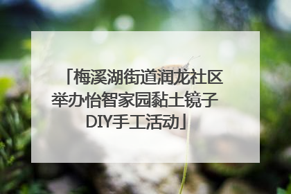 梅溪湖街道润龙社区举办怡智家园黏土镜子DIY手工活动