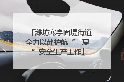 潍坊寒亭固堤街道全力以赴护航“三夏”安全生产工作
