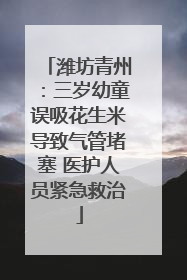潍坊青州：三岁幼童误吸花生米导致气管堵塞 医护人员紧急救治
