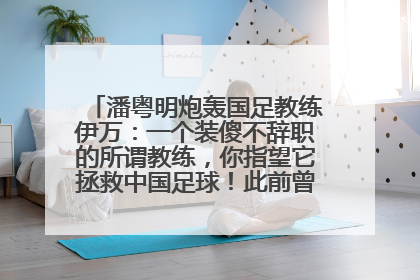 潘粤明炮轰国足教练伊万：一个装傻不辞职的所谓教练，你指望它拯救中国足球！此前曾多次发文评价国足