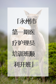 永州市第一期医疗护理员培训班顺利开班