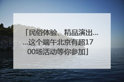 民俗体验、精品演出……这个端午北京有超1700场活动等你参加