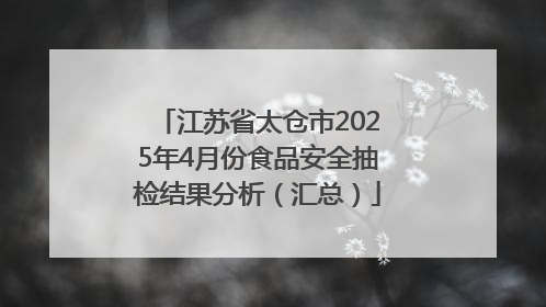 江苏省太仓市2025年4月份食品安全抽检结果分析（汇总）