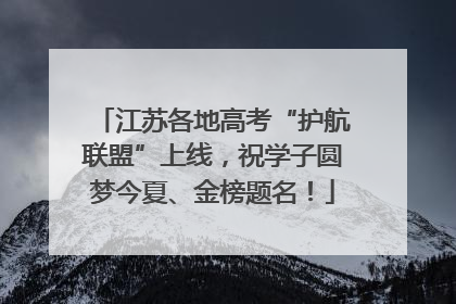 江苏各地高考“护航联盟”上线，祝学子圆梦今夏、金榜题名！