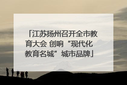 江苏扬州召开全市教育大会 创响“现代化教育名城”城市品牌