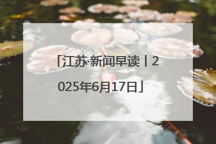 江苏·新闻早读丨2025年6月17日