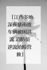江西多地深夜暴雨致车辆被困洪流 消防员逆流抢险营救
