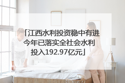 江西水利投资稳中有进 今年已落实全社会水利投入192.97亿元