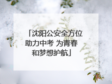 沈阳公安全方位助力中考 为青春和梦想护航