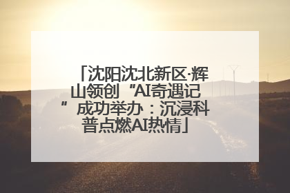 沈阳沈北新区·辉山领创“AI奇遇记”成功举办：沉浸科普点燃AI热情