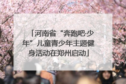 河南省“奔跑吧·少年”儿童青少年主题健身活动在郑州启动