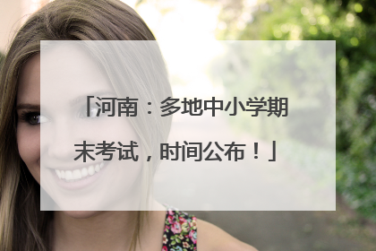 河南：多地中小学期末考试，时间公布！