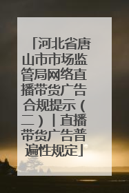 河北省唐山市市场监管局网络直播带货广告合规提示（二）︱直播带货广告普遍性规定