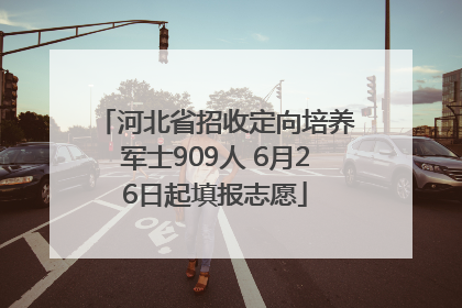 河北省招收定向培养军士909人 6月26日起填报志愿