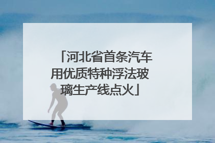 河北省首条汽车用优质特种浮法玻璃生产线点火