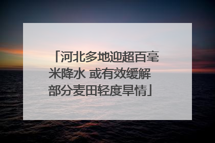河北多地迎超百毫米降水 或有效缓解部分麦田轻度旱情