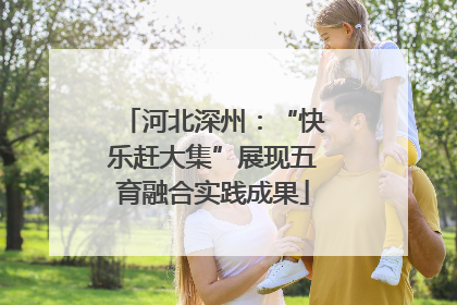 河北深州：“快乐赶大集”展现五育融合实践成果