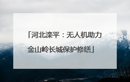 河北滦平：无人机助力金山岭长城保护修缮