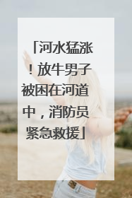 河水猛涨！放牛男子被困在河道中，消防员紧急救援