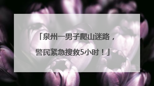 泉州一男子爬山迷路，警民紧急搜救5小时！
