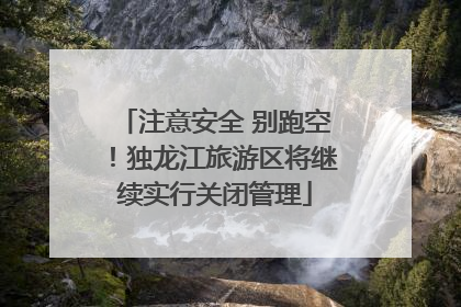 注意安全 别跑空！独龙江旅游区将继续实行关闭管理