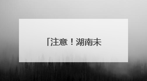注意！湖南未来24小时多地还有暴雨