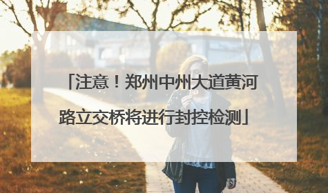 注意！郑州中州大道黄河路立交桥将进行封控检测