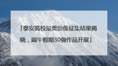 泰安高校最美影像征集结果揭晓，端午假期30强作品开展