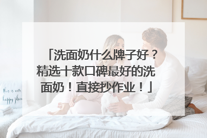 洗面奶什么牌子好？精选十款口碑最好的洗面奶！直接抄作业！