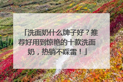 洗面奶什么牌子好？推荐好用到惊艳的十款洗面奶，热销不踩雷！