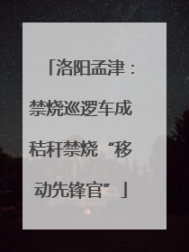 洛阳孟津：禁烧巡逻车成秸秆禁烧“移动先锋官”