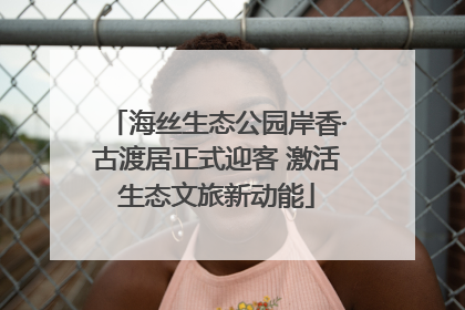 海丝生态公园岸香·古渡居正式迎客 激活生态文旅新动能