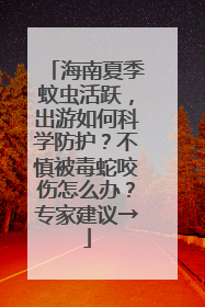 海南夏季蚊虫活跃，出游如何科学防护？不慎被毒蛇咬伤怎么办？专家建议→