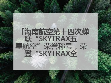 海南航空第十四次蝉联“SKYTRAX五星航空”荣誉称号，荣登“SKYTRAX全球最佳航空公司TOP10”榜单