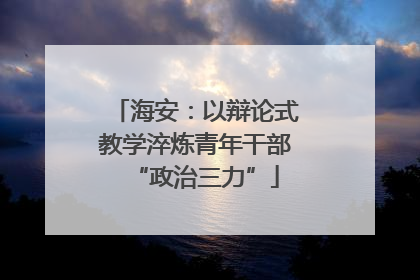 海安：以辩论式教学淬炼青年干部“政治三力”