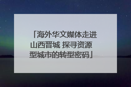 海外华文媒体走进山西晋城 探寻资源型城市的转型密码
