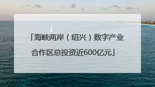 海峡两岸（绍兴）数字产业合作区总投资近600亿元