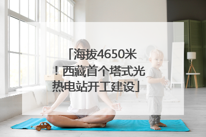 海拔4650米！西藏首个塔式光热电站开工建设