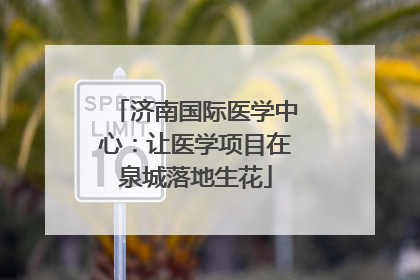 济南国际医学中心：让医学项目在泉城落地生花
