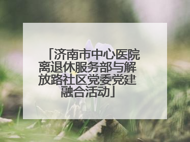 济南市中心医院离退休服务部与解放路社区党委党建融合活动