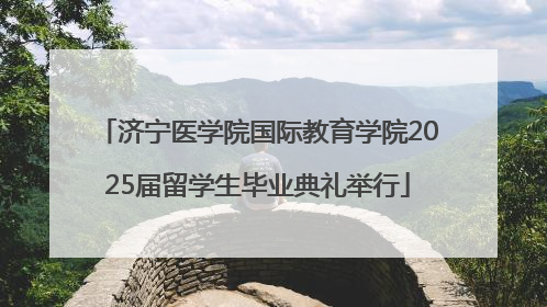 济宁医学院国际教育学院2025届留学生毕业典礼举行