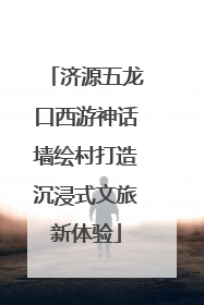 济源五龙口西游神话墙绘村打造沉浸式文旅新体验