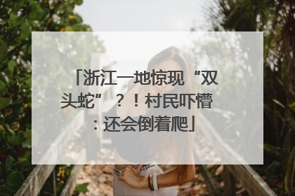 浙江一地惊现“双头蛇”？！村民吓懵：还会倒着爬