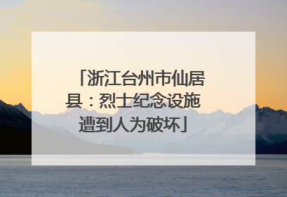 浙江台州市仙居县：烈士纪念设施遭到人为破坏