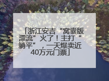 浙江安吉“窝囊版漂流”火了！主打“躺平”，一天爆卖近40万元门票
