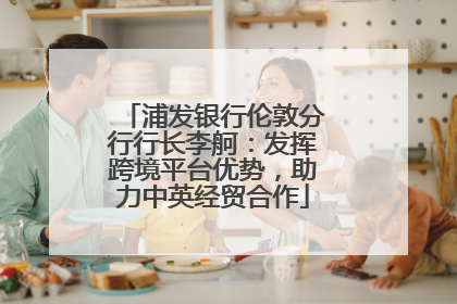 浦发银行伦敦分行行长李舸：发挥跨境平台优势，助力中英经贸合作