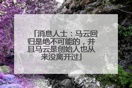 消息人士：马云回归是绝不可能的，并且马云是创始人也从来没离开过
