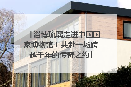 淄博琉璃走进中国国家博物馆！共赴一场跨越千年的传奇之约